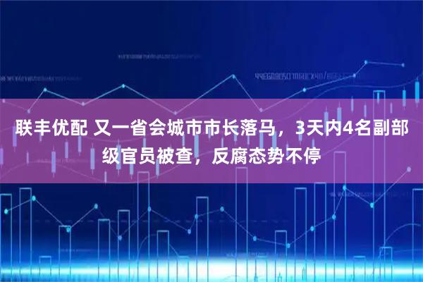 联丰优配 又一省会城市市长落马，3天内4名副部级官员被查，反腐态势不停