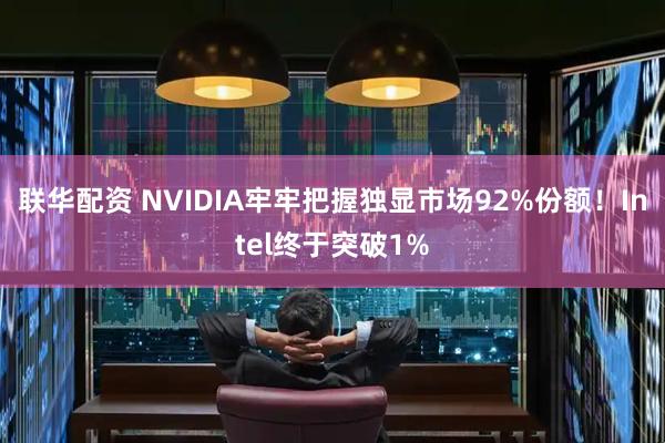 联华配资 NVIDIA牢牢把握独显市场92%份额！Intel终于突破1%