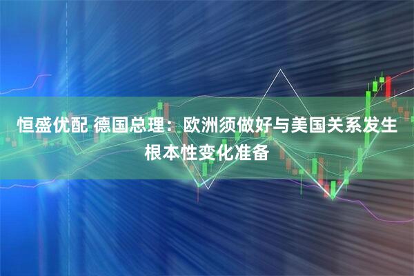 恒盛优配 德国总理：欧洲须做好与美国关系发生根本性变化准备