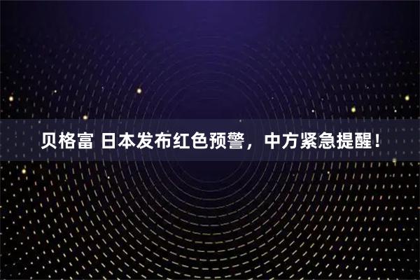 贝格富 日本发布红色预警，中方紧急提醒！