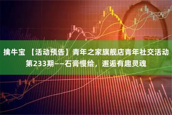 擒牛宝 【活动预告】青年之家旗舰店青年社交活动第233期——石膏慢绘，邂逅有趣灵魂