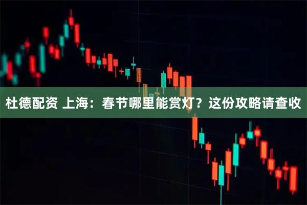 杜德配资 上海：春节哪里能赏灯？这份攻略请查收