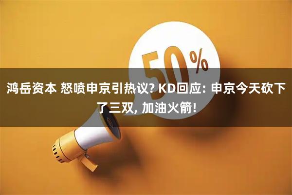 鸿岳资本 怒喷申京引热议? KD回应: 申京今天砍下了三双, 加油火箭!