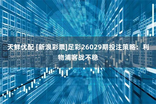 天鲜优配 [新浪彩票]足彩26029期投注策略：利物浦客战不稳