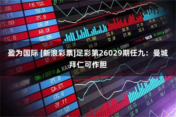 盈为国际 [新浪彩票]足彩第26029期任九：曼城拜仁可作胆