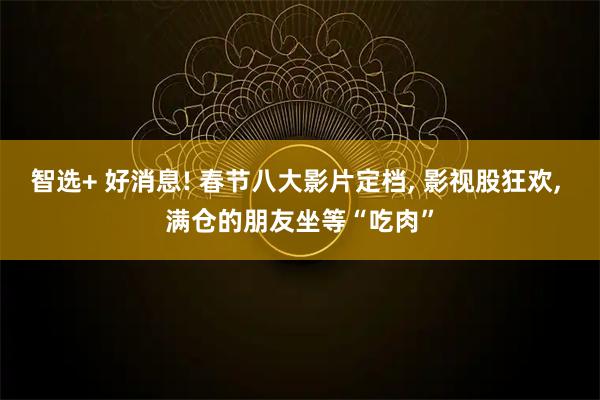 智选+ 好消息! 春节八大影片定档, 影视股狂欢, 满仓的朋友坐等“吃肉”