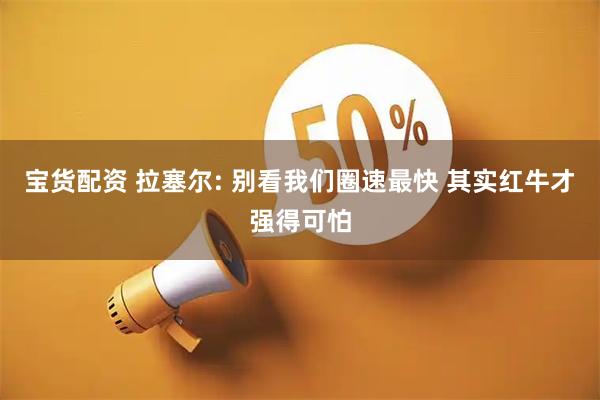 宝货配资 拉塞尔: 别看我们圈速最快 其实红牛才强得可怕