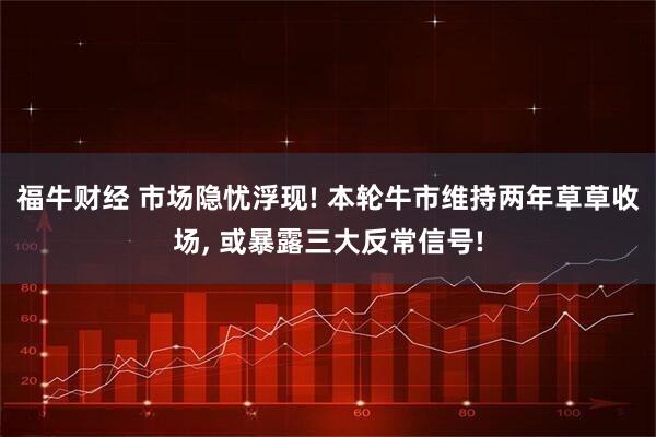福牛财经 市场隐忧浮现! 本轮牛市维持两年草草收场, 或暴露三大反常信号!
