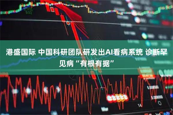 港盛国际 中国科研团队研发出AI看病系统 诊断罕见病“有根有据”