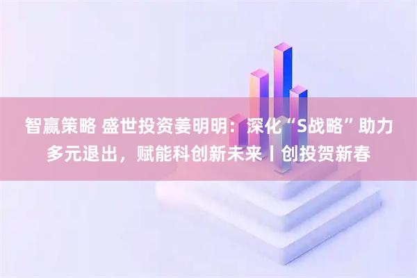 智赢策略 盛世投资姜明明：深化“S战略”助力多元退出，赋能科创新未来丨创投贺新春