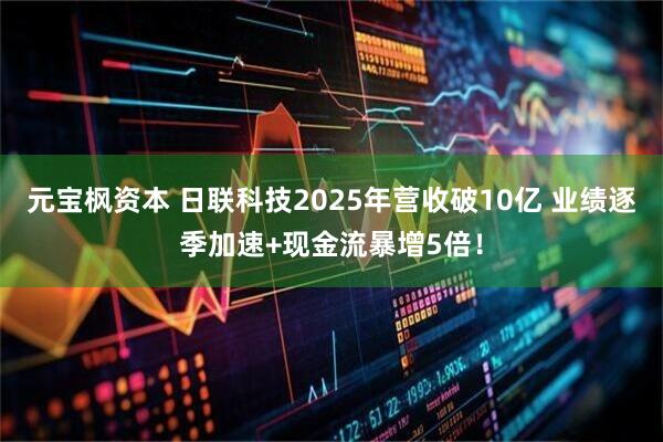 元宝枫资本 日联科技2025年营收破10亿 业绩逐季加速+现金流暴增5倍!