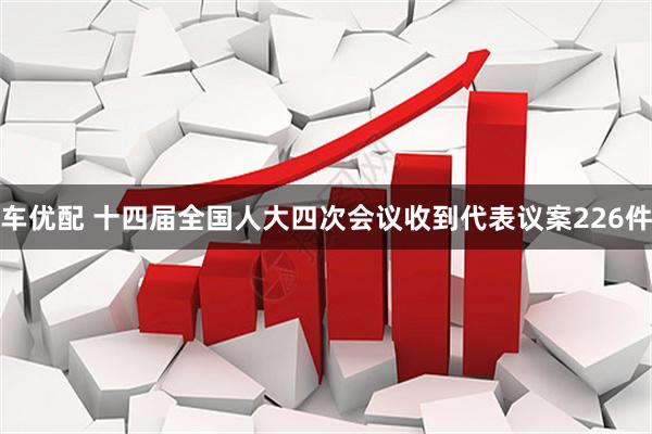 车优配 十四届全国人大四次会议收到代表议案226件