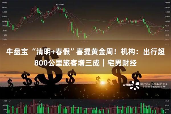 牛盘宝 “清明+春假”喜提黄金周！机构：出行超800公里旅客增三成｜宅男财经