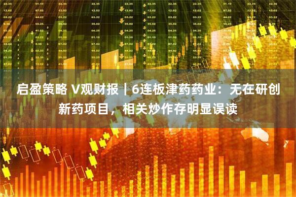 启盈策略 V观财报｜6连板津药药业：无在研创新药项目，相关炒作存明显误读
