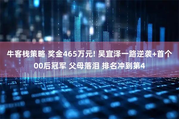 牛客栈策略 奖金465万元! 吴宜泽一路逆袭+首个00后冠军 父母落泪 排名冲到第4
