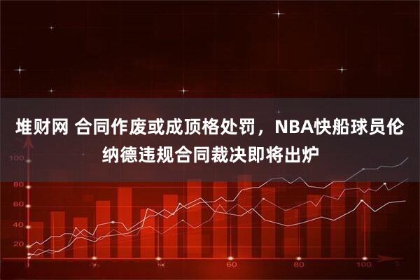 堆财网 合同作废或成顶格处罚，NBA快船球员伦纳德违规合同裁决即将出炉