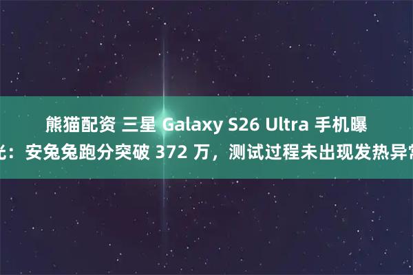 熊猫配资 三星 Galaxy S26 Ultra 手机曝光：安兔兔跑分突破 372 万，测试过程未出现发热异常