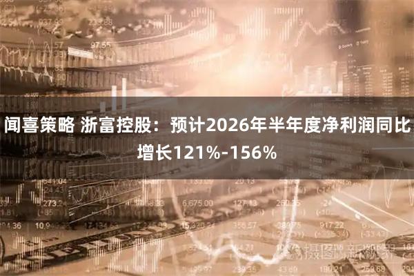 闻喜策略 浙富控股：预计2026年半年度净利润同比增长121%-156%