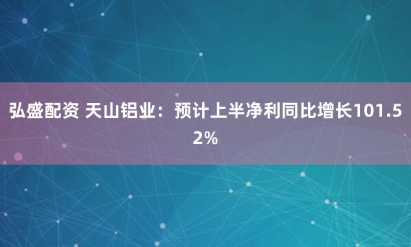 弘盛配资 天山铝业：预计上半净利同比增长101.52%